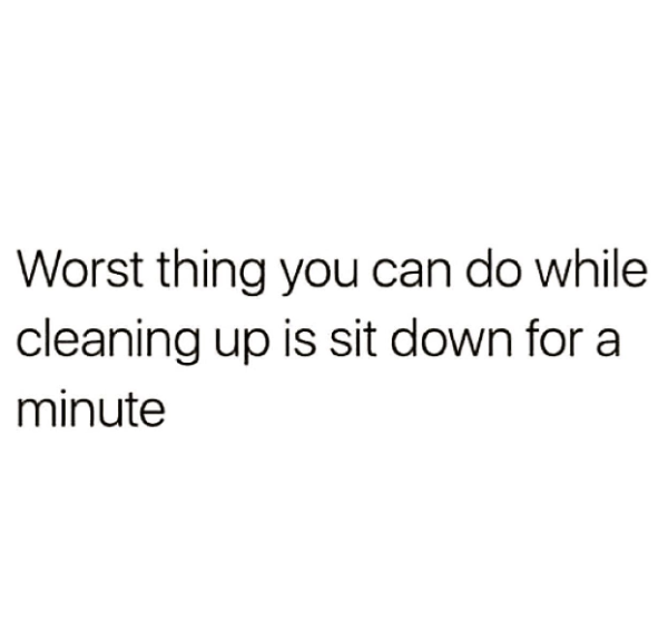 Worst thing you can do while cleaning up is sit down for a minute