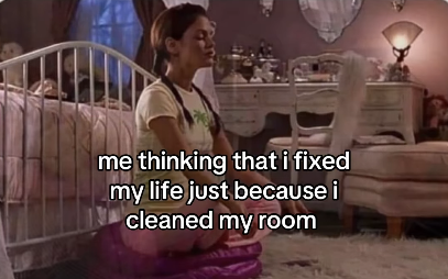 me thinking that i fixed my life just because i cleaned my room