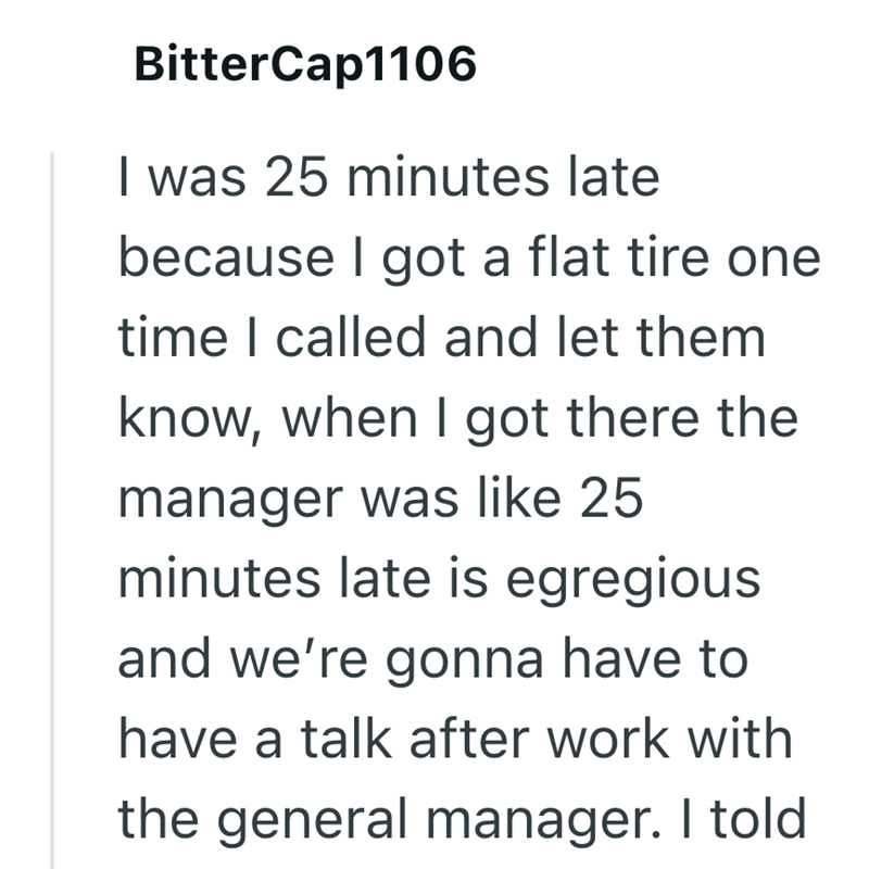 BitterCap1106 I was 25 minutes late because I got a flat tire one time I called and let them know, when I got there the manager was like 25 minutes late is egregious and we're gonna have to have a talk after work with the general manager. I told