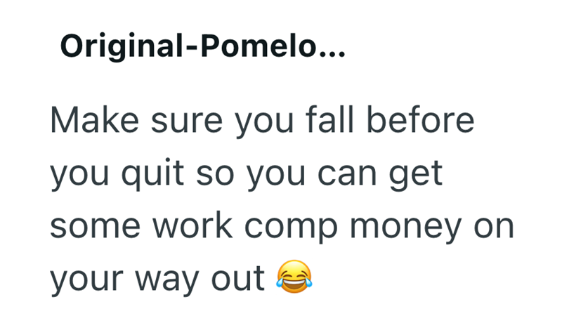 Original-Pomelo... Make sure you fall before you quit so you can get some work comp money on your way out