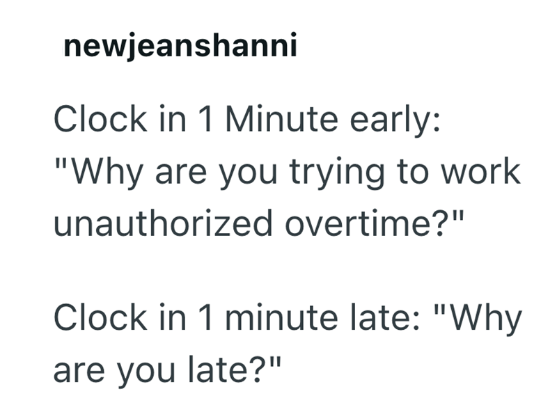newjeanshanni Clock in 1 Minute early: "Why are you trying to work unauthorized overtime?" Clock in 1 minute late: "Why are you late?"