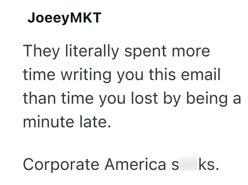 JoeeyMKT They literally spent more time writing you this email than time you lost by being a minute late. Corporate America s ks.