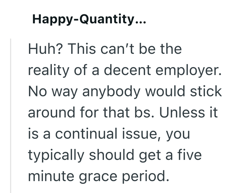 Happy-Quantity... Huh? This can't be the reality of a decent employer. No way anybody would stick around for that bs. Unless it is a continual issue, you typically should get a five minute grace period.
