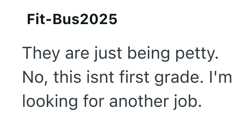 Fit-Bus2025 They are just being petty. No, this isnt first grade. I'm looking for another job.