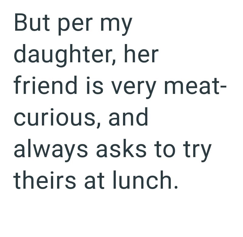 But per my daughter, her friend is very meat- curious, and always asks to try theirs at lunch.