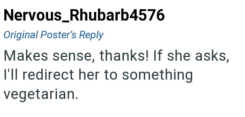 Nervous_Rhubarb4576 Original Poster's Reply Makes sense, thanks! If she asks, I'll redirect her to something vegetarian.