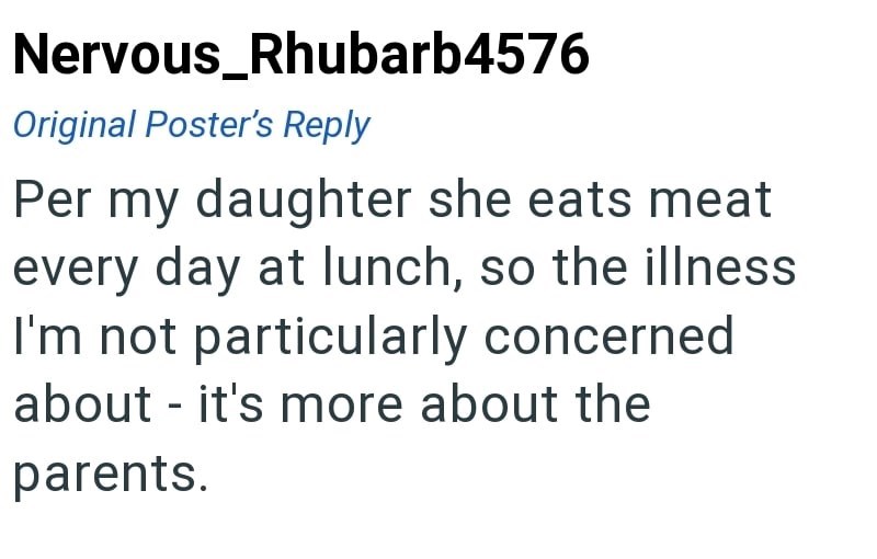 Nervous_Rhubarb4576 Original Poster's Reply Per my daughter she eats meat every day at lunch, so the illness I'm not particularly concerned about it's more about the - parents.