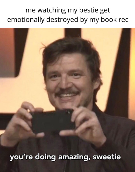 me watching my bestie get emotionally destroyed by my book rec you're doing amazing, sweetie