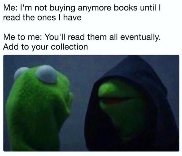 Me: I'm not buying anymore books until I read the ones I have Me to me: You'll read them all eventually. Add to your collection