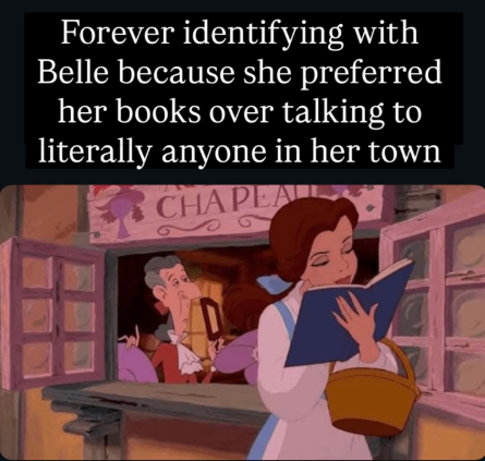 Forever identifying with Belle because she preferred her books over talking to literally anyone in her town CHAPEAL