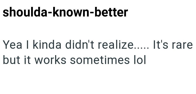 shoulda-known-better Yea I kinda didn't realize..... It's rare but it works sometimes lol
