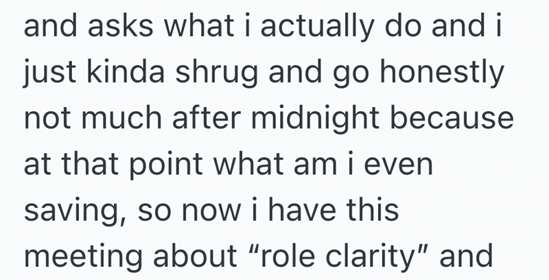 and asks what i actually do and i just kinda shrug and go honestly not much after midnight because at that point what am i even saving, so now i have this meeting about "role clarity" and