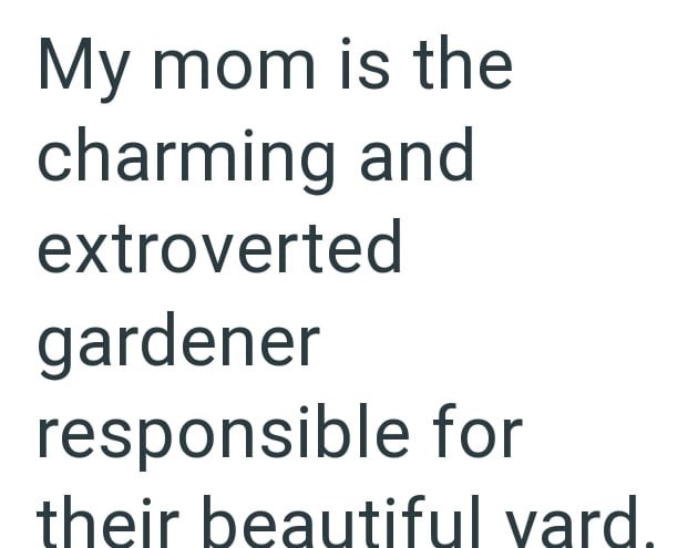 My mom is the charming and extroverted gardener responsible for their beautiful vard.