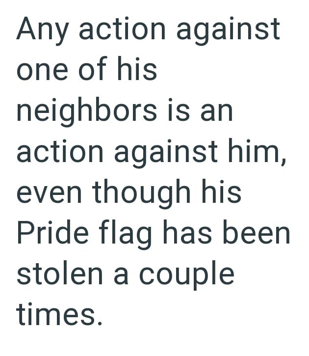 Any action against one of his neighbors is an action against him, even though his Pride flag has been stolen a couple times.