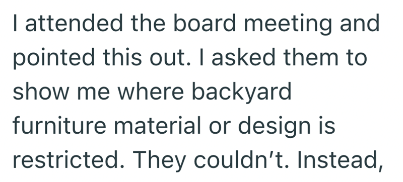 I attended the board meeting and pointed this out. I asked them to show me where backyard furniture material or design is restricted. They couldn't. Instead,