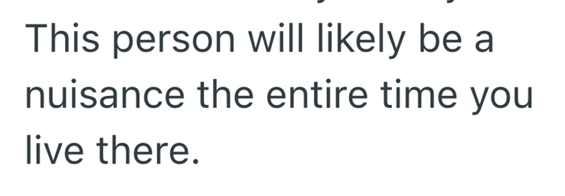 This person will likely be a nuisance the entire time you live there.