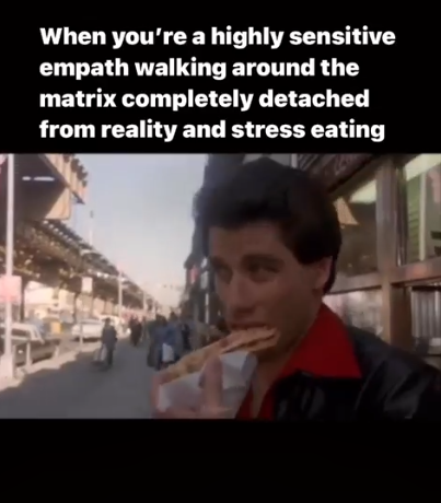 When you're a highly sensitive empath walking around the matrix completely detached from reality and stress eating