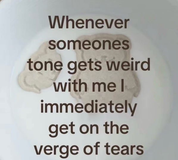Whenever someones tone gets weird with me l immediately get on the verge of tears