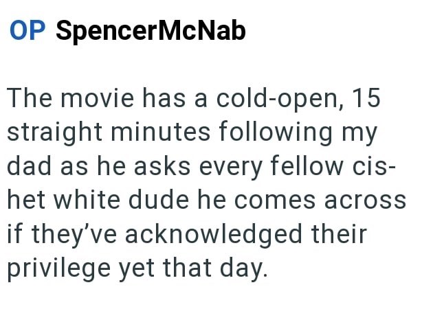 OP SpencerMcNab The movie has a cold-open, 15 straight minutes following my dad as he asks every fellow cis- het white dude he comes across if they've acknowledged their privilege yet that day.