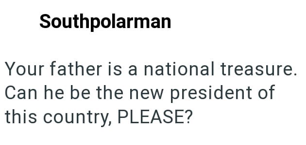 Southpolarman Your father is a national treasure. Can he be the new president of this country, PLEASE?