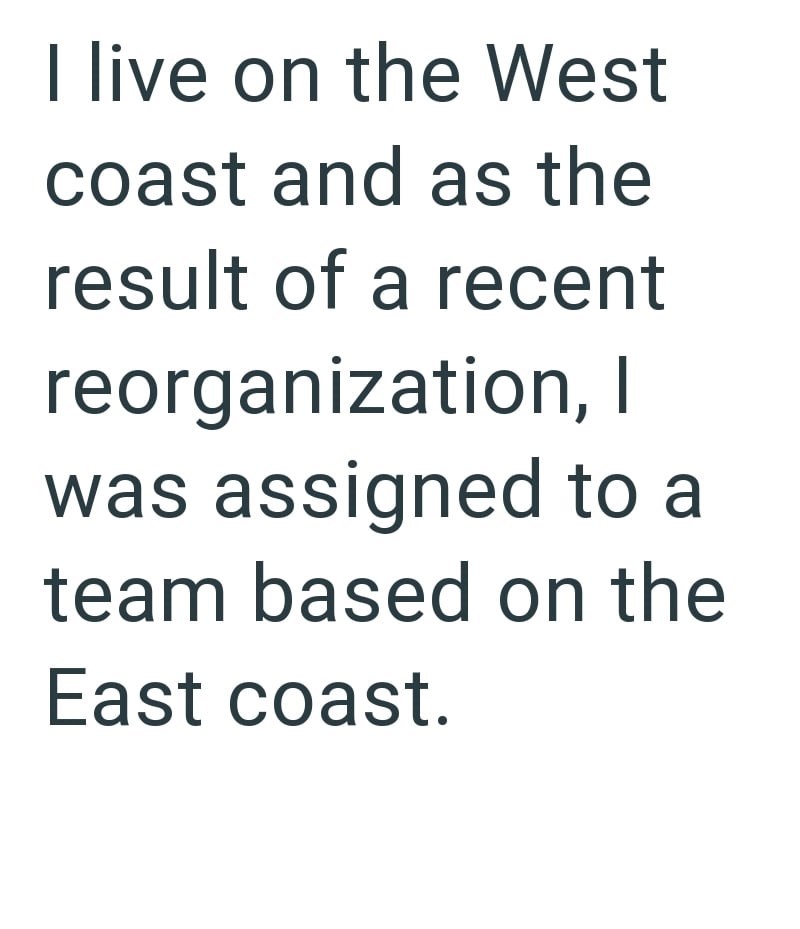 I live on the West coast and as the result of a recent reorganization, I was assigned to a team based on the East coast.