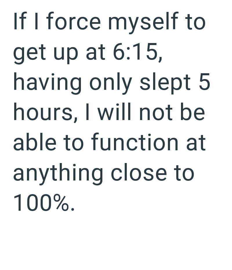If I force myself to get up at 6:15, having only slept 5 hours, I will not be able to function at anything close to 100%.