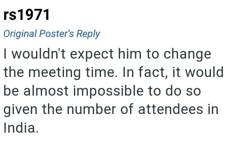 rs1971 Original Poster's Reply I wouldn't expect him to change the meeting time. In fact, it would be almost impossible to do so given the number of attendees in India.
