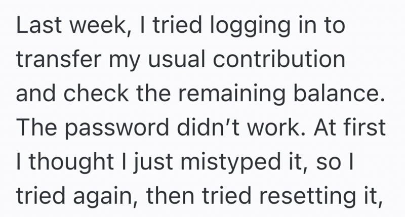 Last week, I tried logging in to transfer my usual contribution and check the remaining balance. The password didn't work. At first I thought I just mistyped it, so I tried again, then tried resetting it,