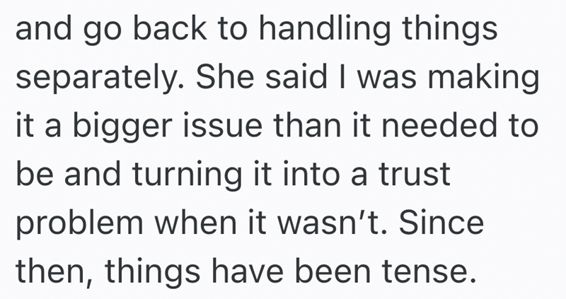 and go back to handling things separately. She said I was making it a bigger issue than it needed to be and turning it into a trust problem when it wasn't. Since then, things have been tense.