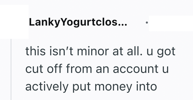 LankyYogurtclos... this isn't minor at all. u got cut off from an account u actively put money into