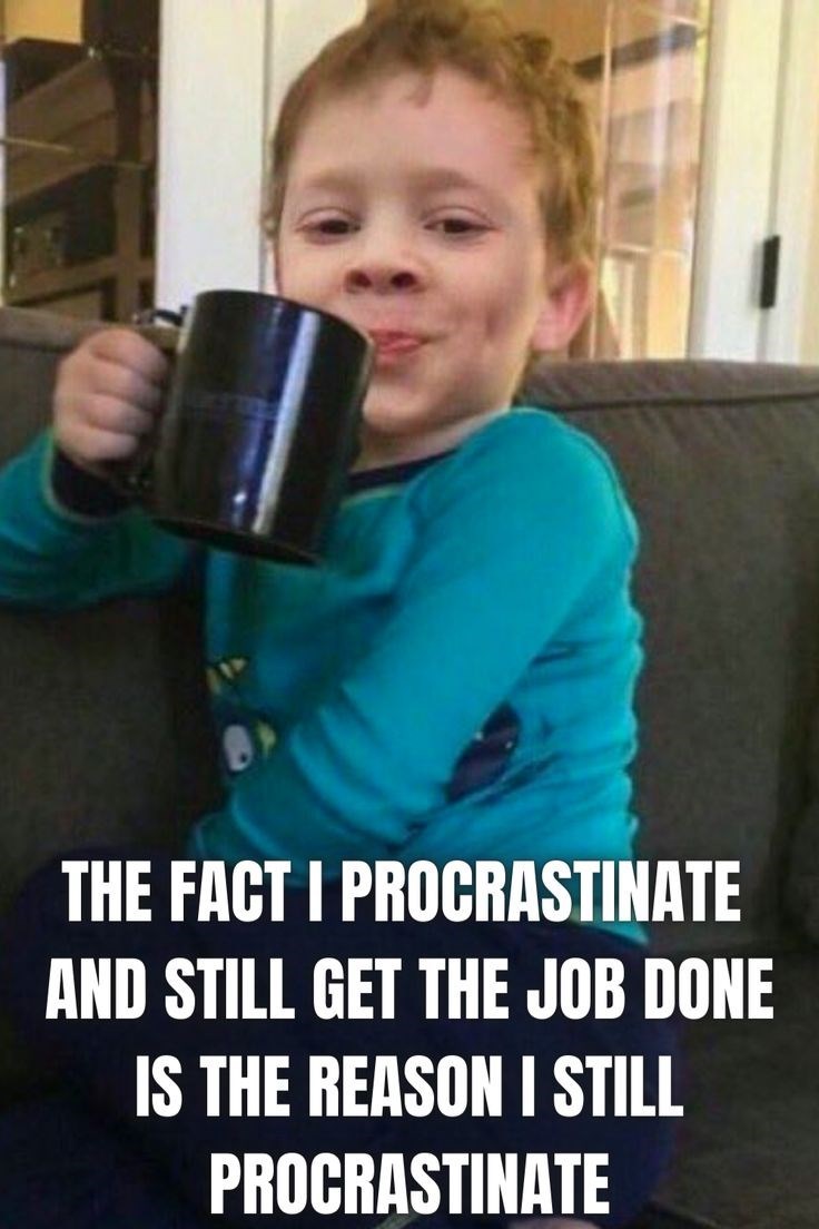 THE FACT I PROCRASTINATE AND STILL GET THE JOB DONE IS THE REASON I STILL PROCRASTINATE