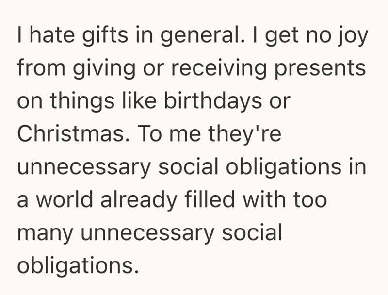 hate gifts in general. I get no joy from giving or receiving presents on things like birthdays or Christmas. To me they're unnecessary social obligations in a world already filled with too many unnecessary social obligations.