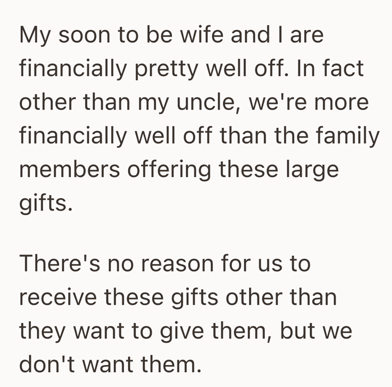 My soon to be wife and I are financially pretty well off. In fact other than my uncle, we're more financially well off than the family members offering these large gifts. There's no reason for us to receive these gifts other than they want to give them, but we don't want them.