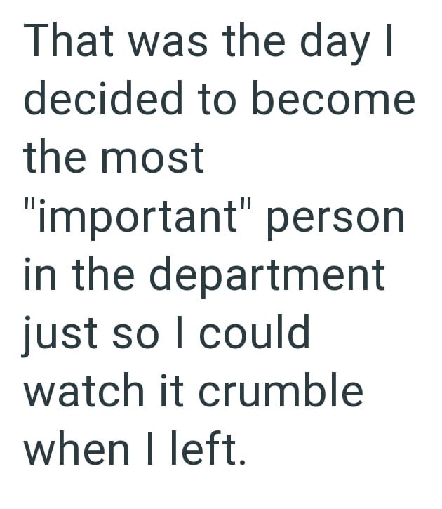 That was the day I decided to become the most "important" person in the department just so I could watch it crumble when I left.
