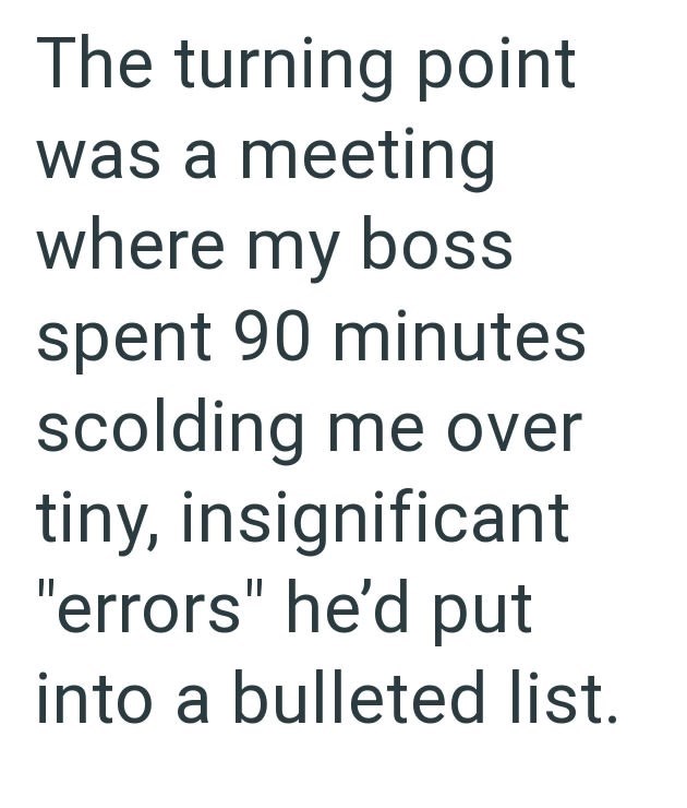The turning point was a meeting where my boss spent 90 minutes scolding me over tiny, insignificant "errors" he'd put into a bulleted list.