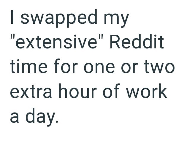 swapped my "extensive" Reddit time for one or two extra hour of work a day.
