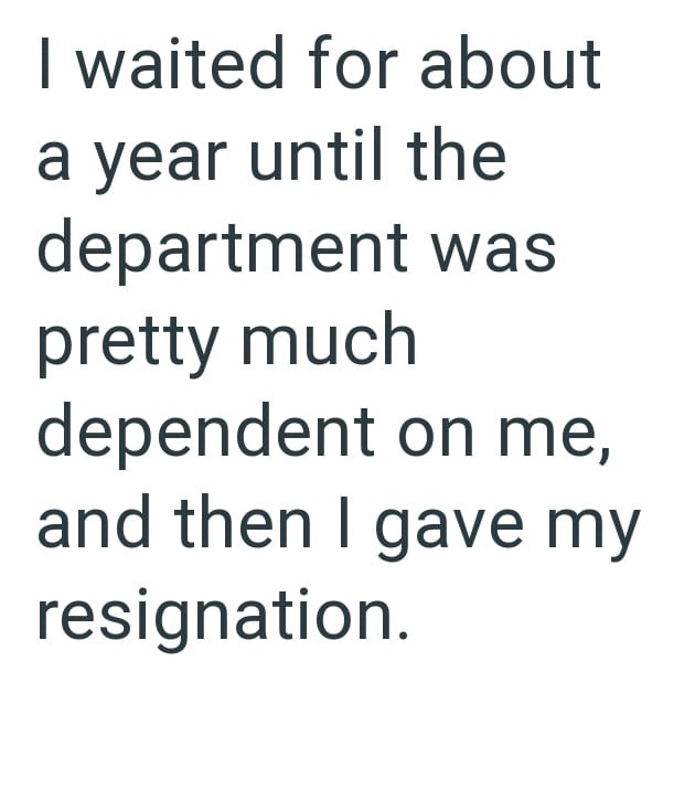 I waited for about a year until the department was pretty much dependent on me, and then I gave my resignation.