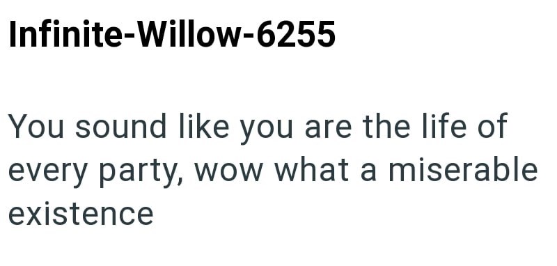 Infinite-Willow-6255 You sound like you are the life of every party, wow what a miserable existence