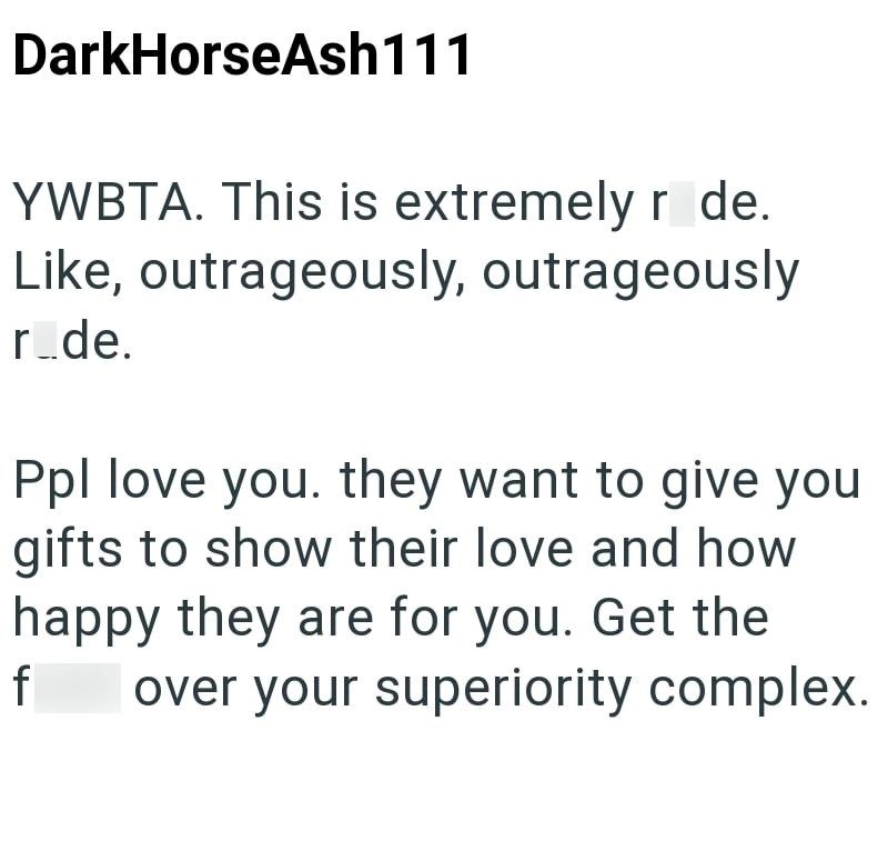 DarkHorseAsh111 YWBTA. This is extremely r de. Like, outrageously, outrageously r_de. Ppl love you. they want to give you gifts to show their love and how happy they are for you. Get the f over your superiority complex.