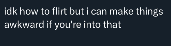 idk how to flirt but i can make things awkward if you're into that