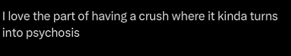 I love the part of having a crush where it kinda turns into psychosis