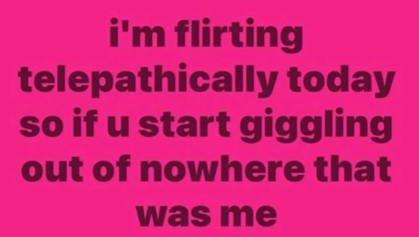 i'm flirting telepathically today so if u start giggling out of nowhere that was me