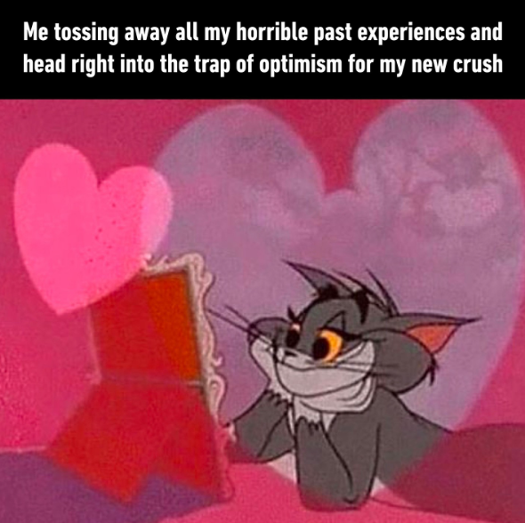 Me tossing away all my horrible past experiences and head right into the trap of optimism for my new crush