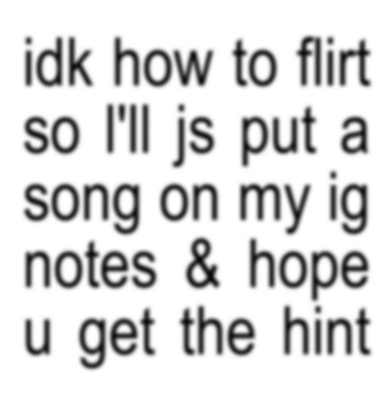 idk how to flirt so I'll js put a song on my ig notes & hope u get the hint