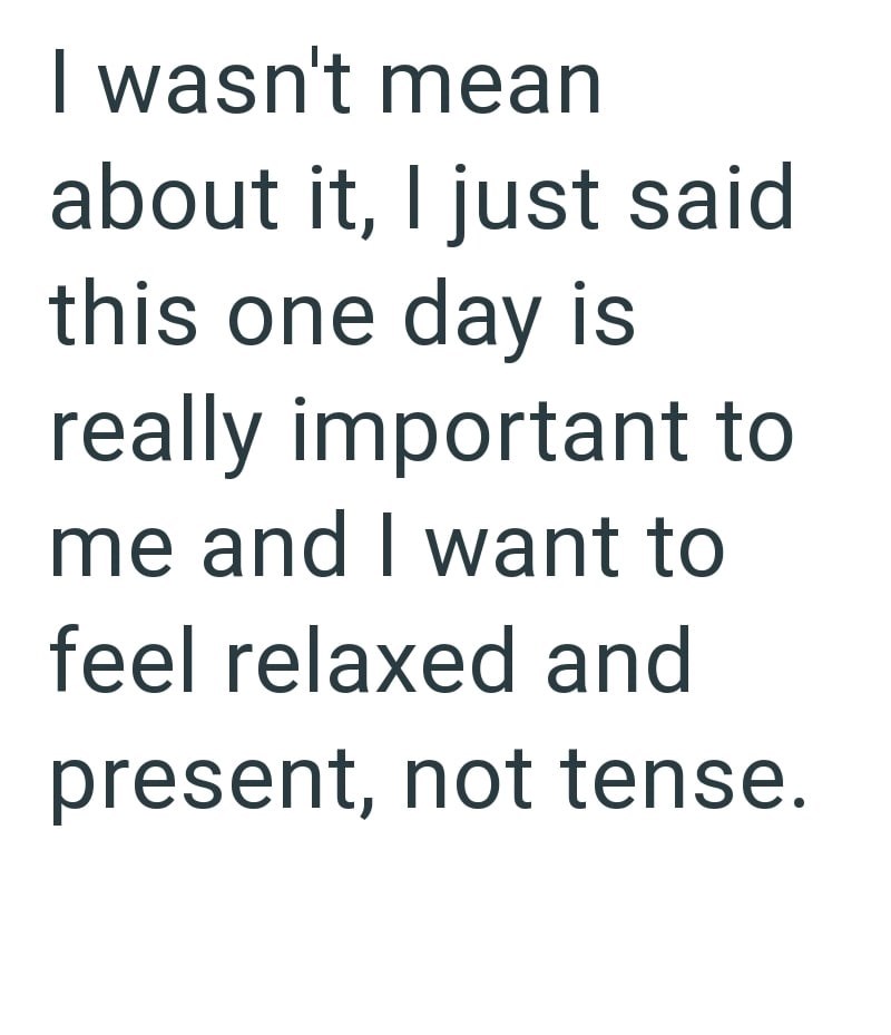 I wasn't mean about it, I just said this one day is really important to me and I want to feel relaxed and present, not tense.