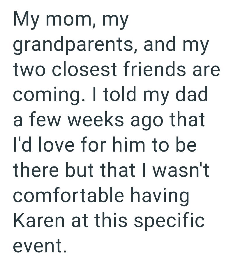 My mom, my grandparents, and my two closest friends are coming. I told my dad a few weeks ago that I'd love for him to be there but that I wasn't comfortable having Karen at this specific event.