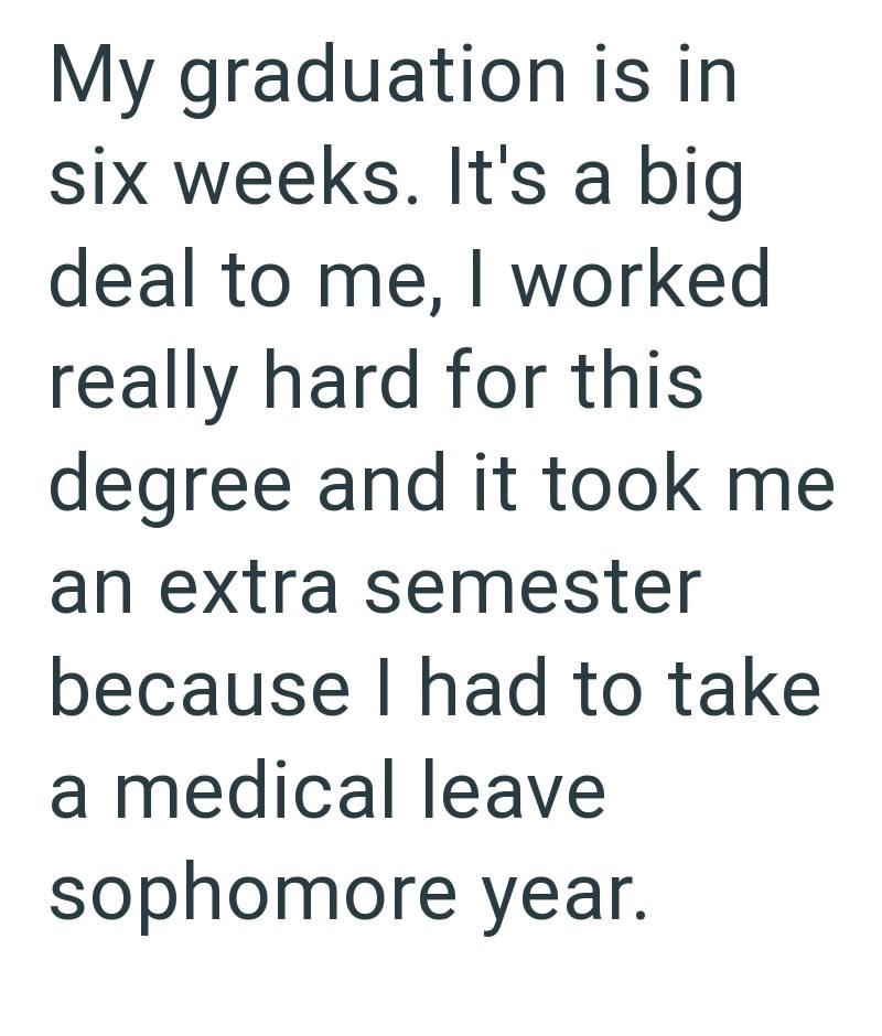 My graduation is in six weeks. It's a big deal to me, I worked really hard for this degree and it took me an extra semester because I had to take a medical leave sophomore year.