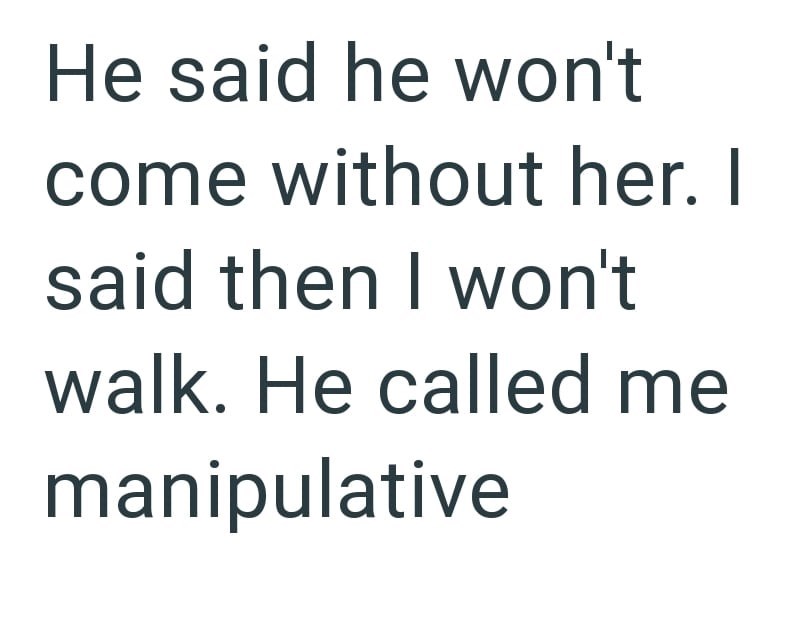 He said he won't come without her. I said then I won't walk. He called me manipulative