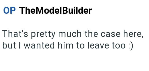 OP TheModelBuilder That's pretty much the case here, but I wanted him to leave too :)