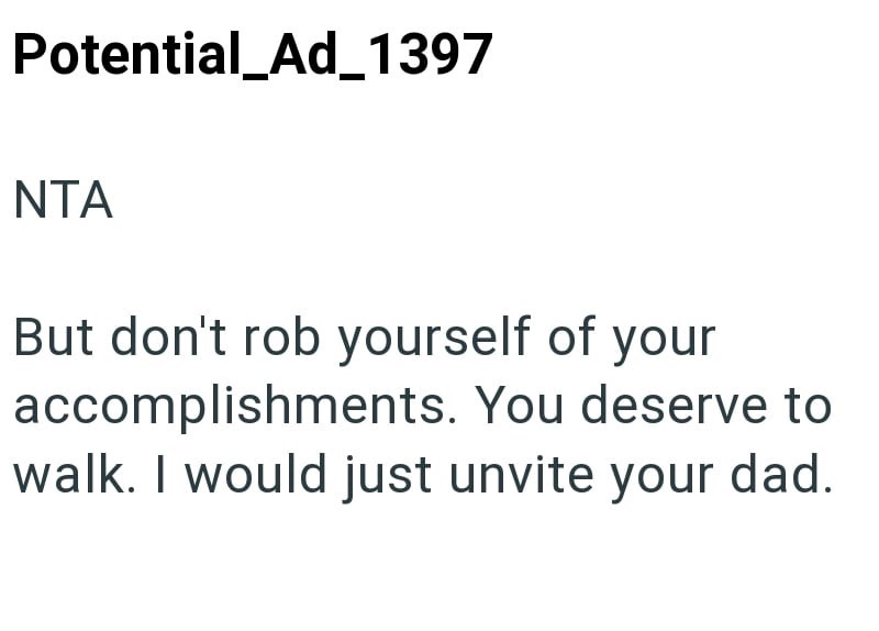 Potential_Ad_1397 NTA But don't rob yourself of your accomplishments. You deserve to walk. I would just unvite your dad.